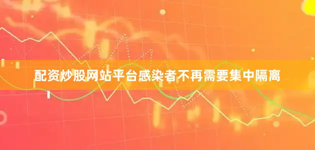配资炒股网站平台感染者不再需要集中隔离