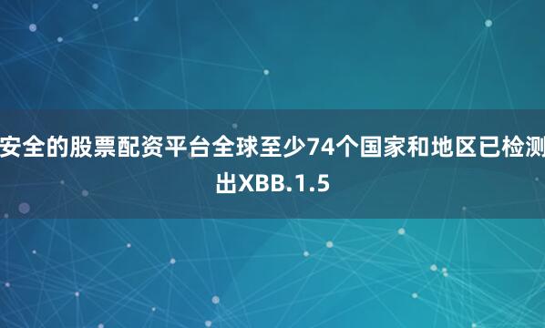 安全的股票配资平台全球至少74个国家和地区已检测出XBB.1.5