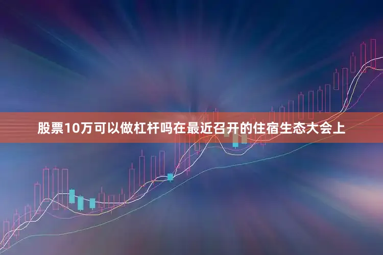 股票10万可以做杠杆吗　　在最近召开的住宿生态大会上