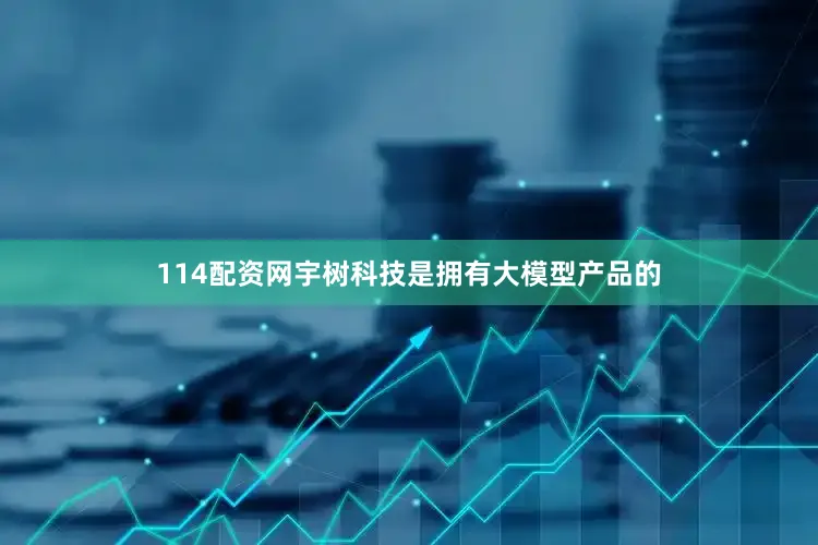 114配资网宇树科技是拥有大模型产品的