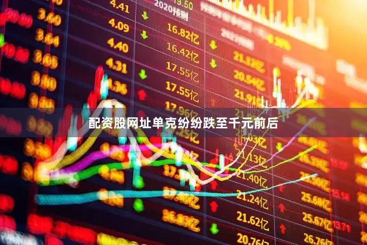 配资股网址单克纷纷跌至千元前后