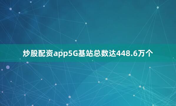 炒股配资app5G基站总数达448.6万个