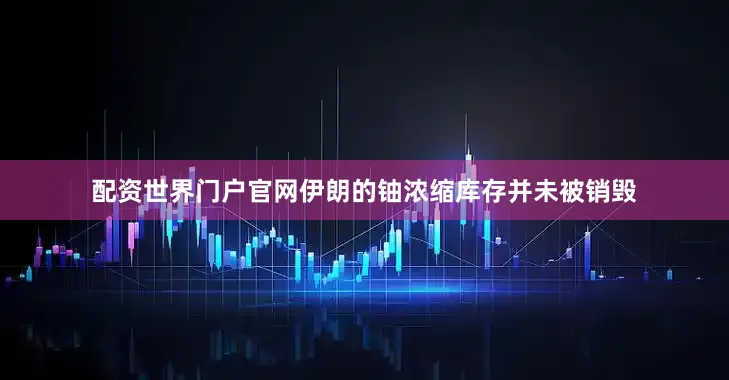 配资世界门户官网伊朗的铀浓缩库存并未被销毁