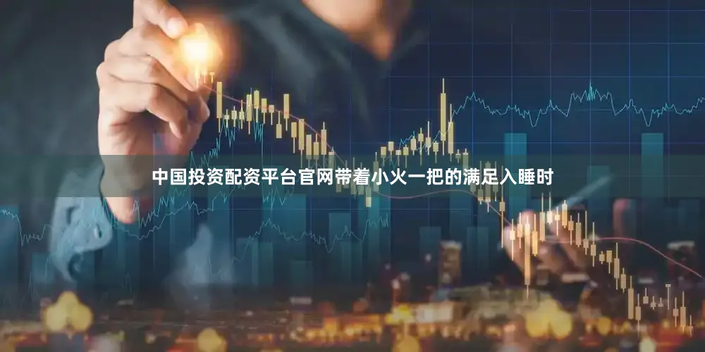 中国投资配资平台官网带着小火一把的满足入睡时