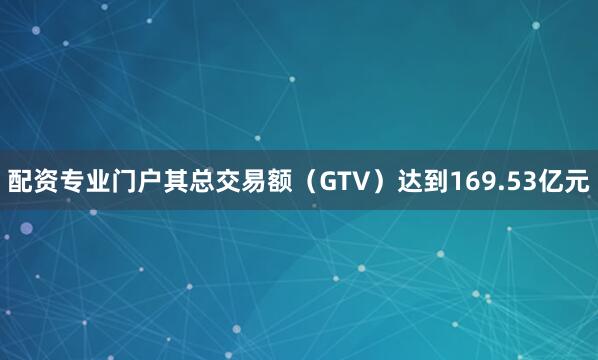 配资专业门户其总交易额（GTV）达到169.53亿元