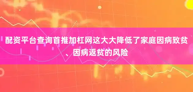 配资平台查询首推加杠网这大大降低了家庭因病致贫、因病返贫的风险