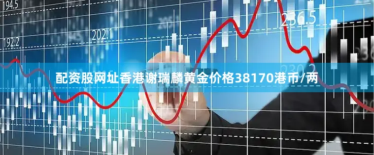配资股网址香港谢瑞麟黄金价格38170港币/两