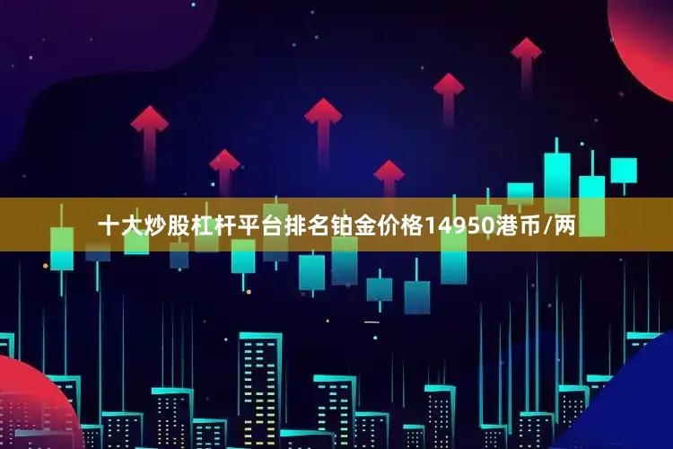 十大炒股杠杆平台排名铂金价格14950港币/两