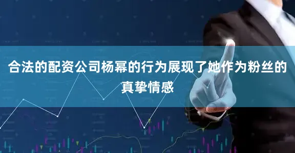 合法的配资公司杨幂的行为展现了她作为粉丝的真挚情感