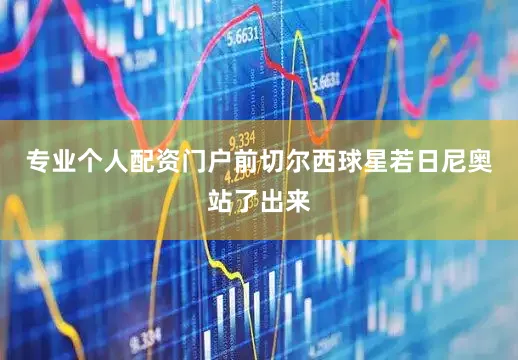 专业个人配资门户前切尔西球星若日尼奥站了出来