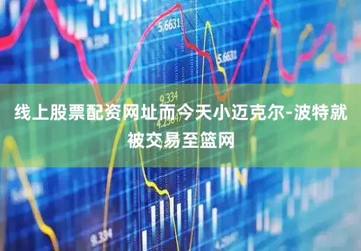 线上股票配资网址而今天小迈克尔-波特就被交易至篮网