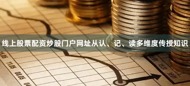 线上股票配资炒股门户网址从认、记、读多维度传授知识