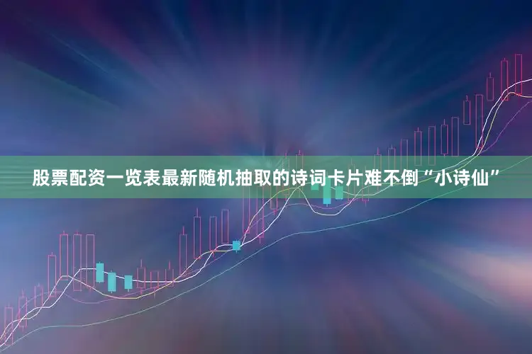 股票配资一览表最新随机抽取的诗词卡片难不倒“小诗仙”