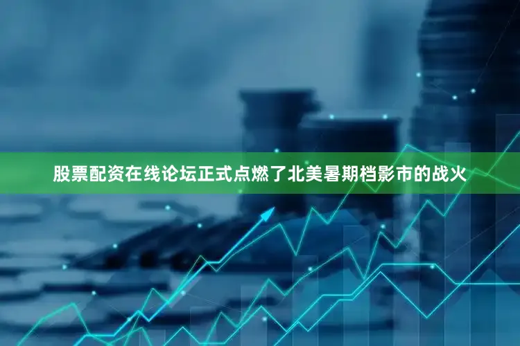 股票配资在线论坛正式点燃了北美暑期档影市的战火