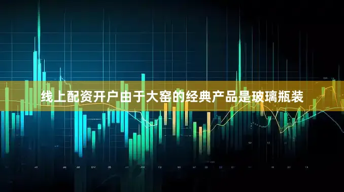 线上配资开户由于大窑的经典产品是玻璃瓶装