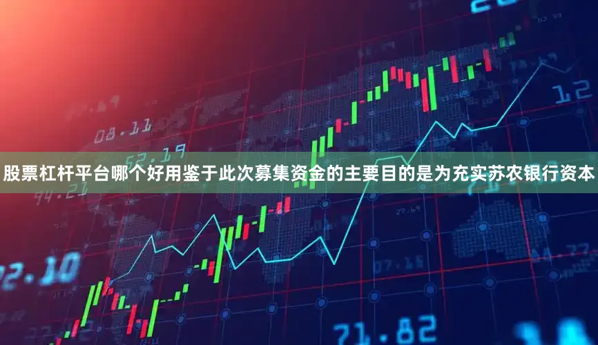 股票杠杆平台哪个好用　　鉴于此次募集资金的主要目的是为充实苏农银行资本