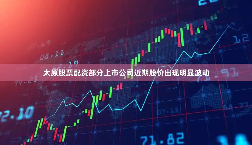 太原股票配资部分上市公司近期股价出现明显波动