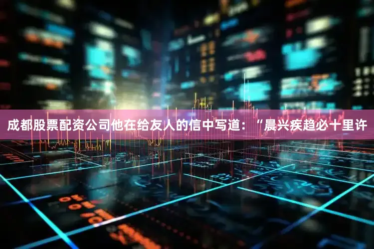 成都股票配资公司他在给友人的信中写道：“晨兴疾趋必十里许