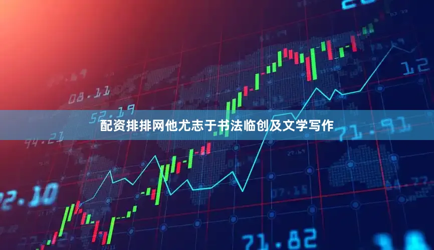 配资排排网他尤志于书法临创及文学写作