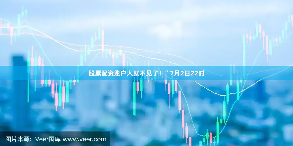 股票配资账户人就不见了！”7月2日22时