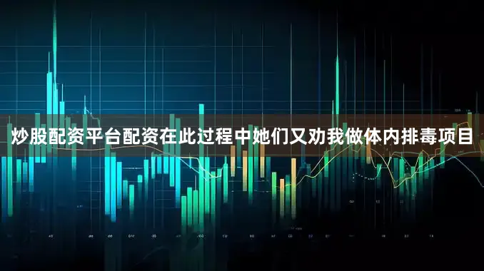 炒股配资平台配资在此过程中她们又劝我做体内排毒项目