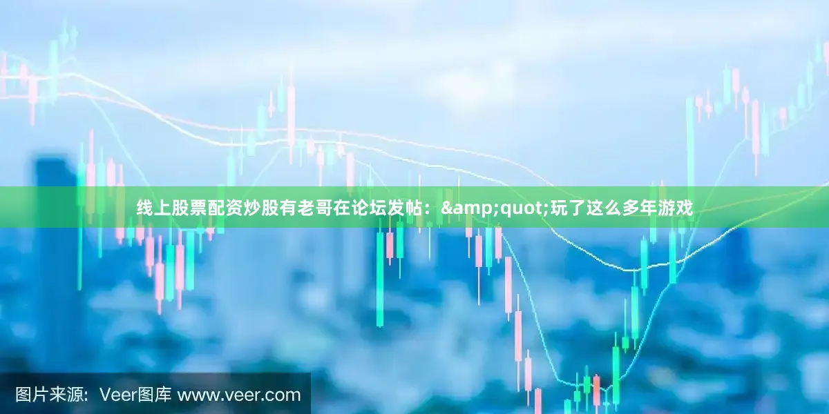 线上股票配资炒股有老哥在论坛发帖：&quot;玩了这么多年游戏