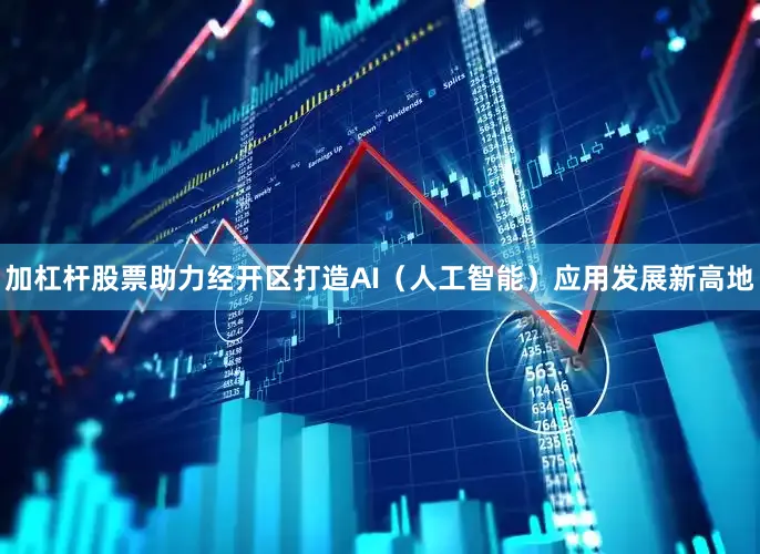 加杠杆股票助力经开区打造AI（人工智能）应用发展新高地