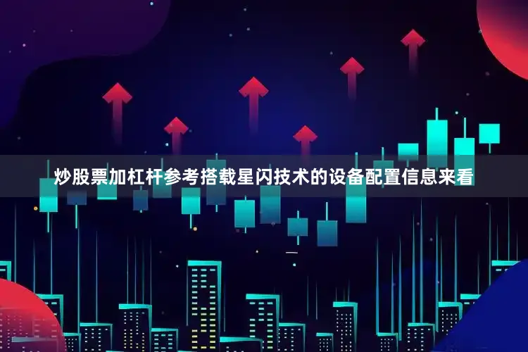 炒股票加杠杆参考搭载星闪技术的设备配置信息来看