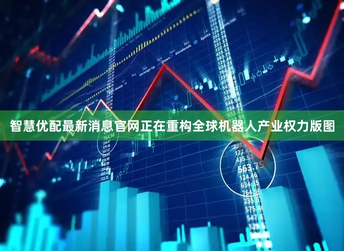 智慧优配最新消息官网正在重构全球机器人产业权力版图