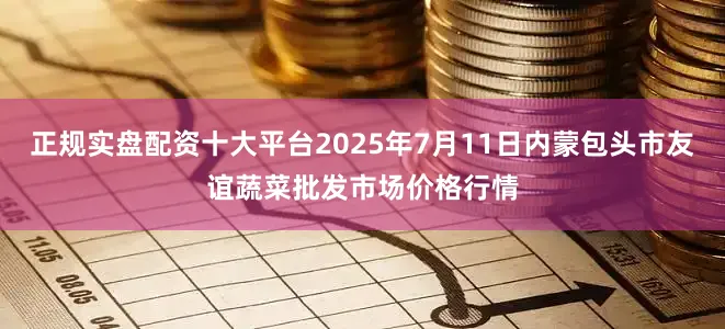 正规实盘配资十大平台2025年7月11日内蒙包头市友谊蔬菜批发市场价格行情