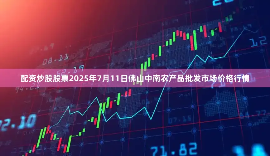 配资炒股股票2025年7月11日佛山中南农产品批发市场价格行情