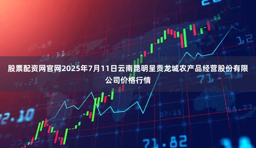 股票配资网官网2025年7月11日云南昆明呈贡龙城农产品经营股份有限公司价格行情
