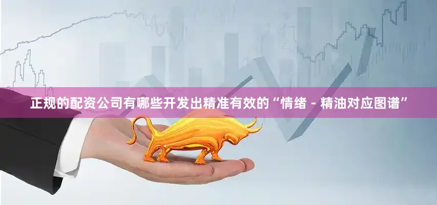 正规的配资公司有哪些开发出精准有效的“情绪 - 精油对应图谱”
