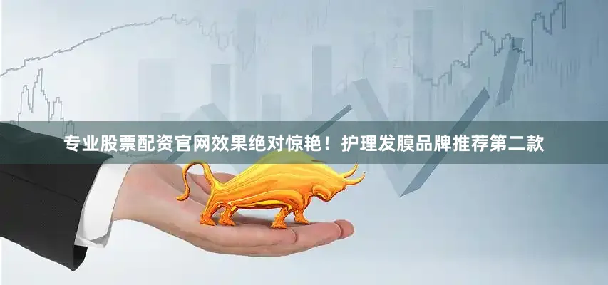 专业股票配资官网效果绝对惊艳！护理发膜品牌推荐第二款