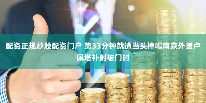 配资正规炒股配资门户 第33分钟就遭当头棒喝南京外援卢佩塔补射破门时
