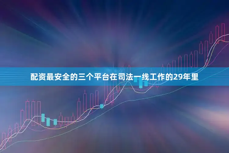 配资最安全的三个平台在司法一线工作的29年里