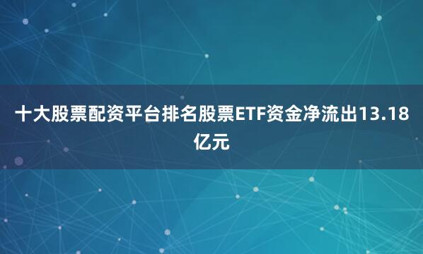 十大股票配资平台排名股票ETF资金净流出13.18亿元