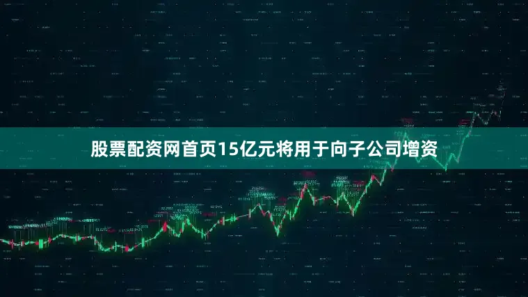 股票配资网首页15亿元将用于向子公司增资