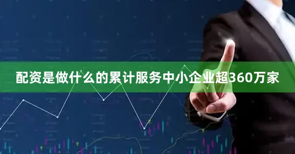 配资是做什么的累计服务中小企业超360万家
