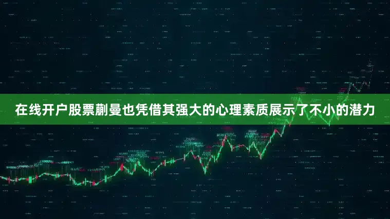 在线开户股票蒯曼也凭借其强大的心理素质展示了不小的潜力