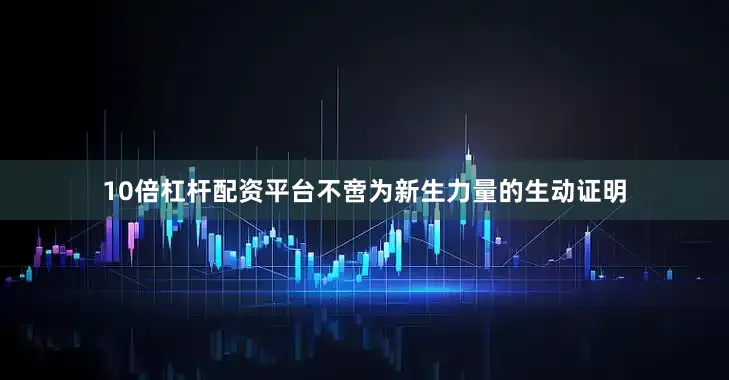10倍杠杆配资平台不啻为新生力量的生动证明