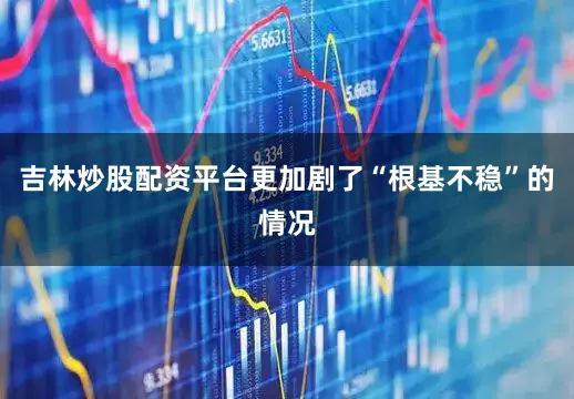 吉林炒股配资平台更加剧了“根基不稳”的情况