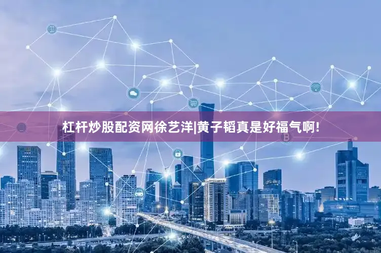 杠杆炒股配资网徐艺洋|黄子韬真是好福气啊!