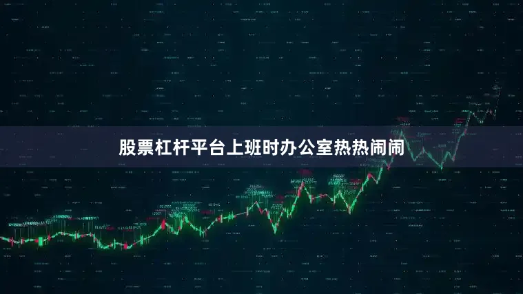 股票杠杆平台上班时办公室热热闹闹
