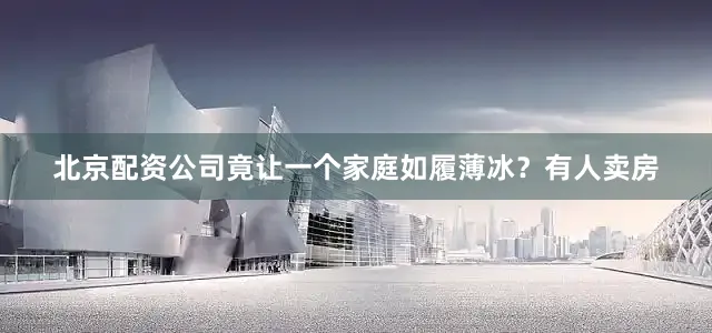 北京配资公司竟让一个家庭如履薄冰？有人卖房