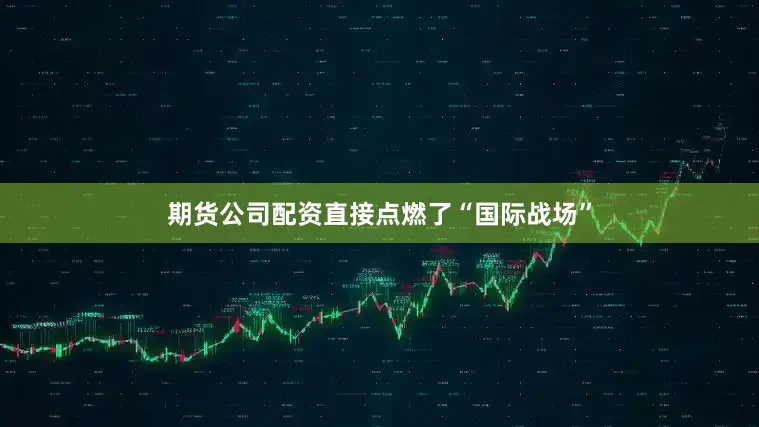 期货公司配资直接点燃了“国际战场”