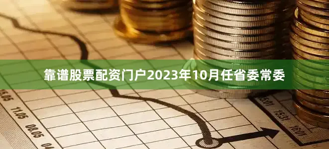 靠谱股票配资门户2023年10月任省委常委