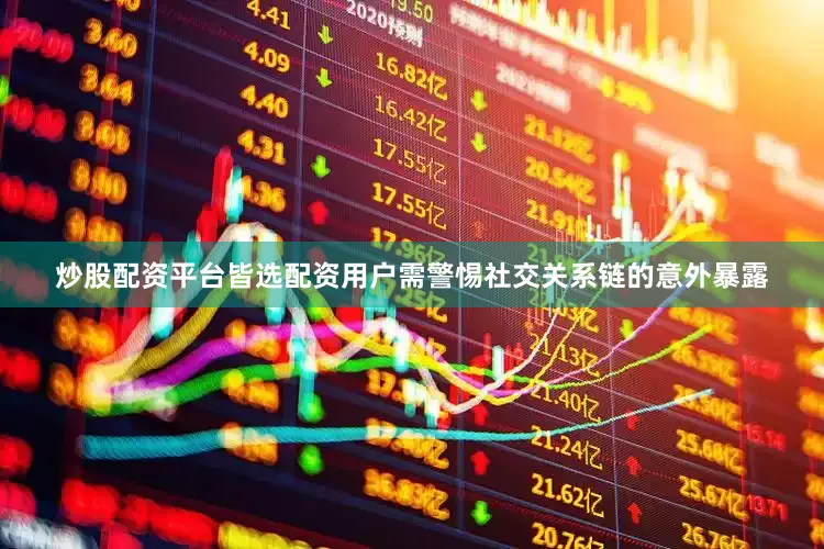 炒股配资平台皆选配资用户需警惕社交关系链的意外暴露