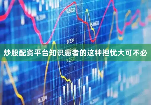 炒股配资平台知识患者的这种担忧大可不必