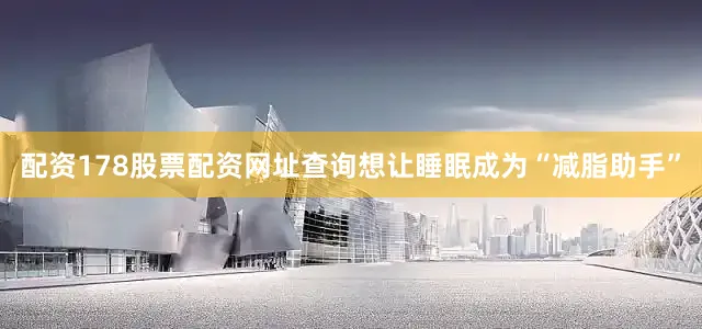 配资178股票配资网址查询想让睡眠成为“减脂助手”